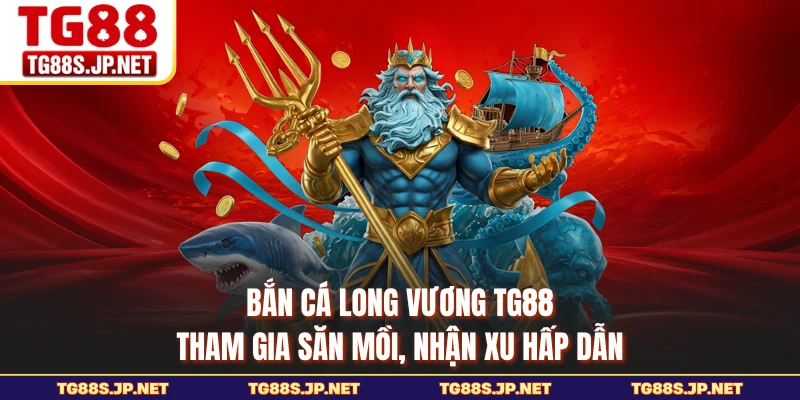 Bắn Cá Long Vương TG88 - Tham Gia Săn Mồi, Nhận Xu Hấp Dẫn