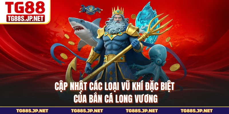 Cập nhật các loại vũ khí đặc biệt của Bắn Cá Long Vương