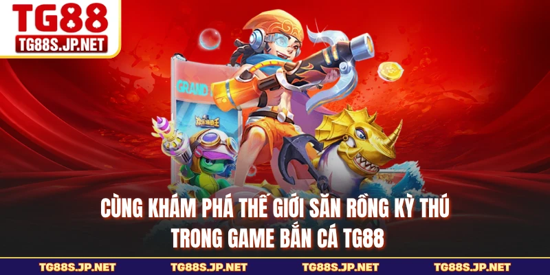 Cùng khám phá thế giới săn rồng kỳ thú trong game bắn cá TG88