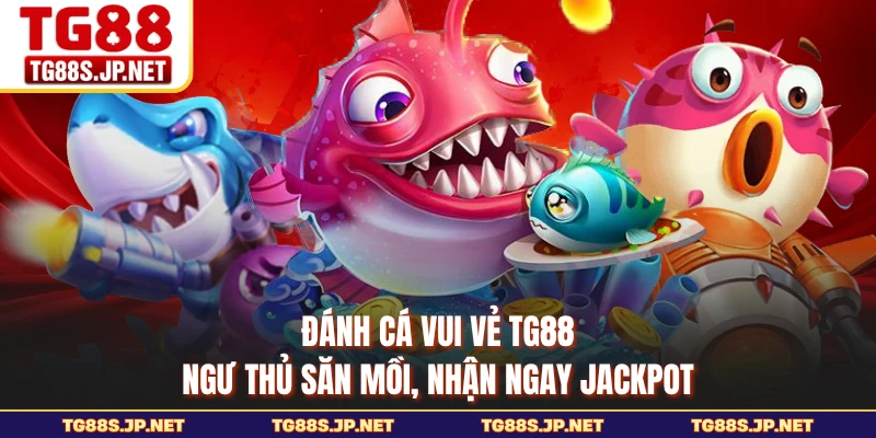 Đánh Cá Vui Vẻ TG88 - Ngư Thủ Săn Mồi, Nhận Ngay Jackpot