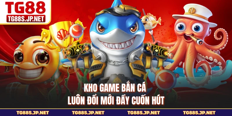 Kho game bắn cá luôn đổi mới đầy cuốn hút