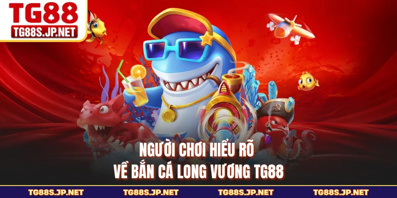 Người chơi hiểu rõ về Bắn Cá Long Vương TG88