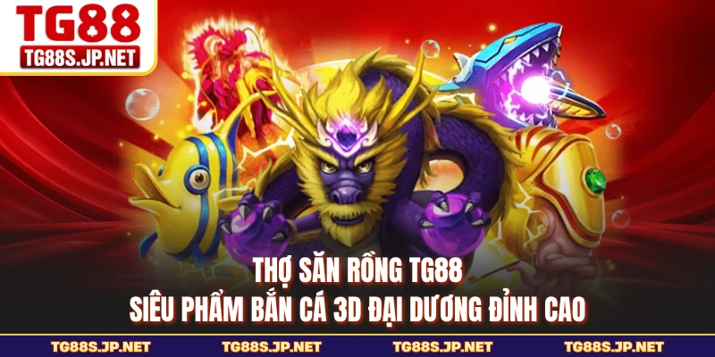 Thợ Săn Rồng TG88 - Siêu Phẩm Bắn Cá 3D Đại Dương Đỉnh Cao