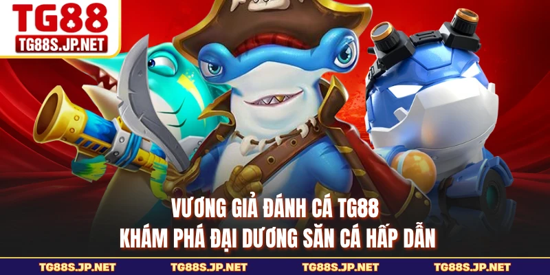 Vương Giả Đánh Cá TG88 - Khám Phá Đại Dương Săn Cá Hấp Dẫn